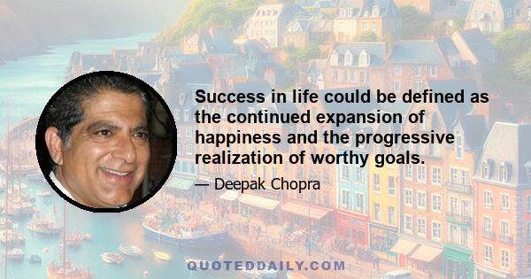 Success in life could be defined as the continued expansion of happiness and the progressive realization of worthy goals.