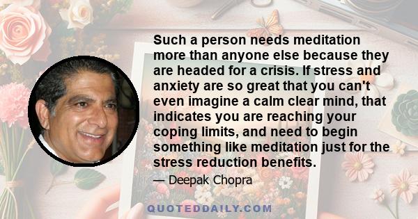 Such a person needs meditation more than anyone else because they are headed for a crisis. If stress and anxiety are so great that you can't even imagine a calm clear mind, that indicates you are reaching your coping