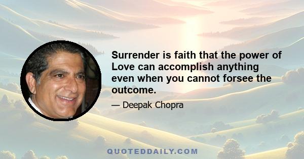 Surrender is faith that the power of Love can accomplish anything even when you cannot forsee the outcome.