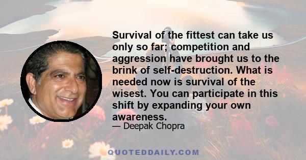 Survival of the fittest can take us only so far; competition and aggression have brought us to the brink of self-destruction. What is needed now is survival of the wisest. You can participate in this shift by expanding