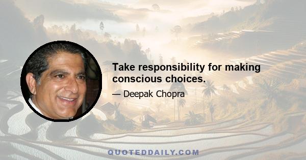 Take responsibility for making conscious choices.