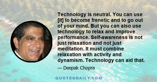 Technology is neutral. You can use [it] to become frenetic and to go out of your mind. But you can also use technology to relax and improve performance. Self-awareness is not just relaxation and not just meditation. It