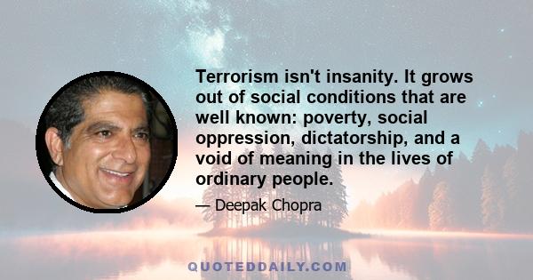 Terrorism isn't insanity. It grows out of social conditions that are well known: poverty, social oppression, dictatorship, and a void of meaning in the lives of ordinary people.