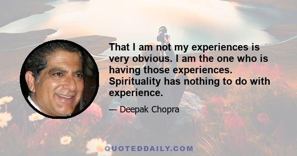 That I am not my experiences is very obvious. I am the one who is having those experiences. Spirituality has nothing to do with experience.