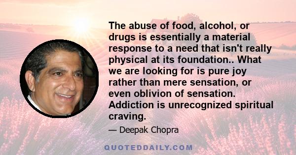 The abuse of food, alcohol, or drugs is essentially a material response to a need that isn't really physical at its foundation.. What we are looking for is pure joy rather than mere sensation, or even oblivion of