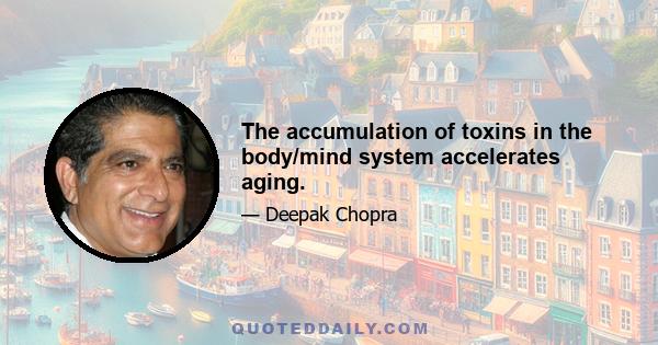 The accumulation of toxins in the body/mind system accelerates aging.