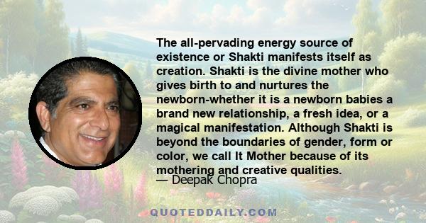 The all-pervading energy source of existence or Shakti manifests itself as creation. Shakti is the divine mother who gives birth to and nurtures the newborn-whether it is a newborn babies a brand new relationship, a