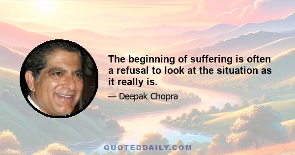 The beginning of suffering is often a refusal to look at the situation as it really is.