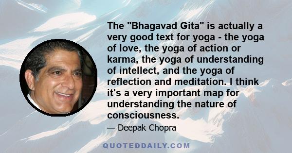 The Bhagavad Gita is actually a very good text for yoga - the yoga of love, the yoga of action or karma, the yoga of understanding of intellect, and the yoga of reflection and meditation. I think it's a very important