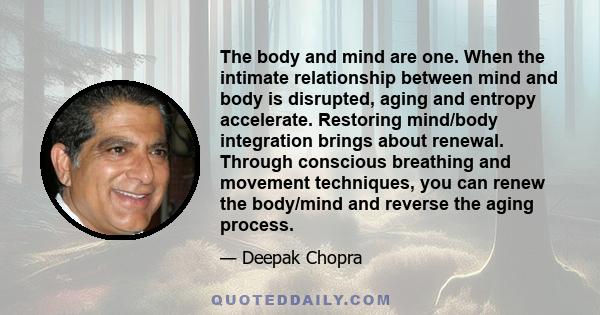 The body and mind are one. When the intimate relationship between mind and body is disrupted, aging and entropy accelerate. Restoring mind/body integration brings about renewal. Through conscious breathing and movement