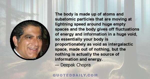 The body is made up of atoms and subatomic particles that are moving at lightning speed around huge empty spaces and the body gives off fluctuations of energy and information in a huge void, so essentially your body is