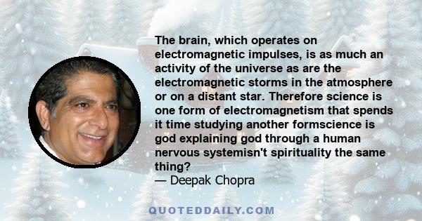 The brain, which operates on electromagnetic impulses, is as much an activity of the universe as are the electromagnetic storms in the atmosphere or on a distant star. Therefore science is one form of electromagnetism