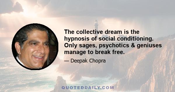 The collective dream is the hypnosis of social conditioning. Only sages, psychotics & geniuses manage to break free.