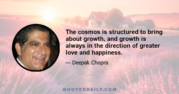 The cosmos is structured to bring about growth, and growth is always in the direction of greater love and happiness.