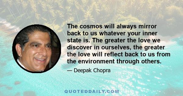 The cosmos will always mirror back to us whatever your inner state is. The greater the love we discover in ourselves, the greater the love will reflect back to us from the environment through others.