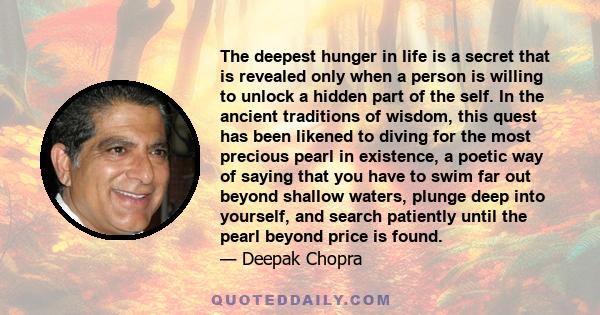 The deepest hunger in life is a secret that is revealed only when a person is willing to unlock a hidden part of the self. In the ancient traditions of wisdom, this quest has been likened to diving for the most precious 