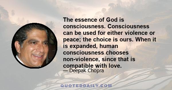 The essence of God is consciousness. Consciousness can be used for either violence or peace; the choice is ours. When it is expanded, human consciousness chooses non-violence, since that is compatible with love.