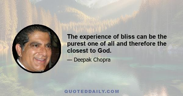 The experience of bliss can be the purest one of all and therefore the closest to God.