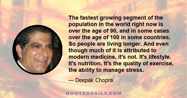 The fastest growing segment of the population in the world right now is over the age of 90, and in some cases over the age of 100 in some countries. So people are living longer. And even though much of it is attributed