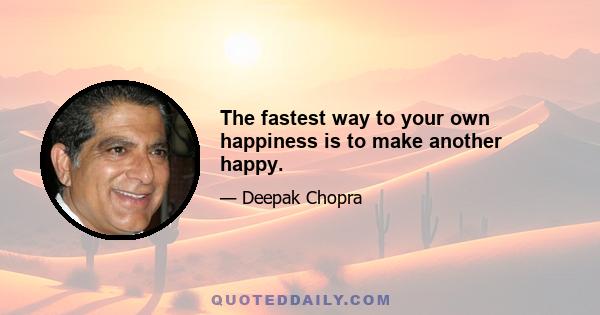 The fastest way to your own happiness is to make another happy.