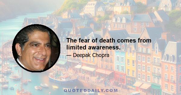 The fear of death comes from limited awareness.