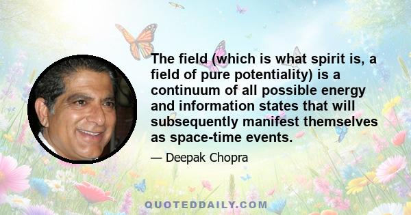 The field (which is what spirit is, a field of pure potentiality) is a continuum of all possible energy and information states that will subsequently manifest themselves as space-time events.