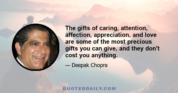 The gifts of caring, attention, affection, appreciation, and love are some of the most precious gifts you can give, and they don't cost you anything.