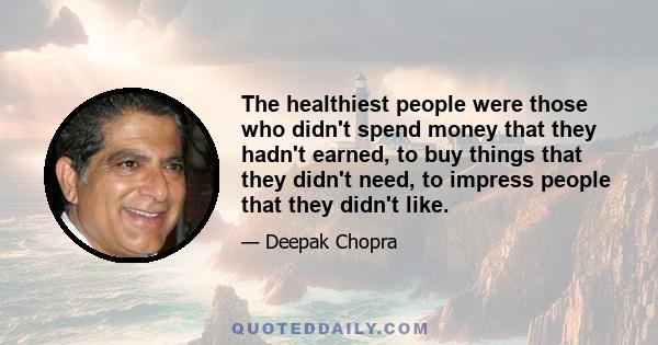 The healthiest people were those who didn't spend money that they hadn't earned, to buy things that they didn't need, to impress people that they didn't like.