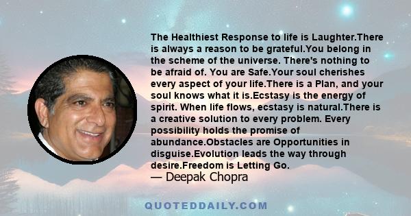 The Healthiest Response to life is Laughter.There is always a reason to be grateful.You belong in the scheme of the universe. There's nothing to be afraid of. You are Safe.Your soul cherishes every aspect of your