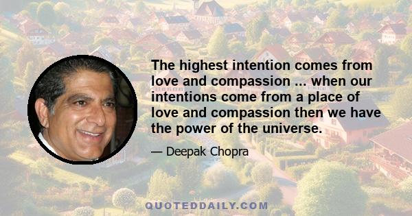 The highest intention comes from love and compassion ... when our intentions come from a place of love and compassion then we have the power of the universe.