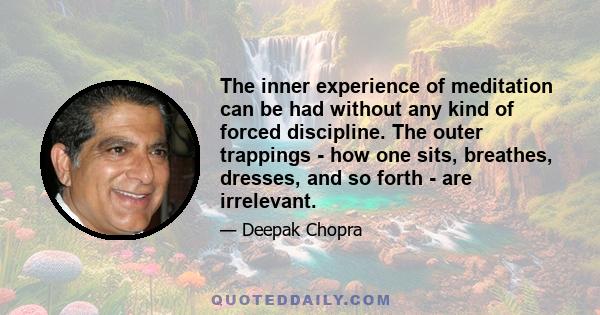 The inner experience of meditation can be had without any kind of forced discipline. The outer trappings - how one sits, breathes, dresses, and so forth - are irrelevant.