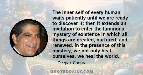 The inner self of every human waits patiently until we are ready to discover it; then it extends an invitation to enter the luminous mystery of existence in which all things are created, nurtured, and renewed. In the