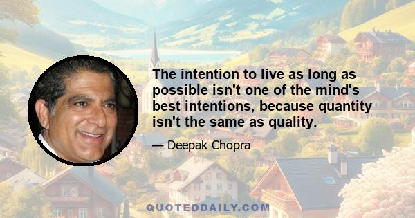 The intention to live as long as possible isn't one of the mind's best intentions, because quantity isn't the same as quality.