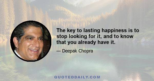 The key to lasting happiness is to stop looking for it, and to know that you already have it.