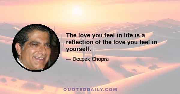 The love you feel in life is a reflection of the love you feel in yourself.