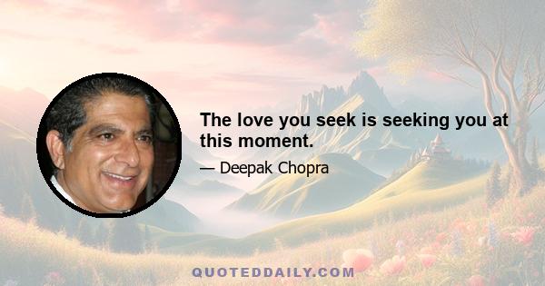 The love you seek is seeking you at this moment.