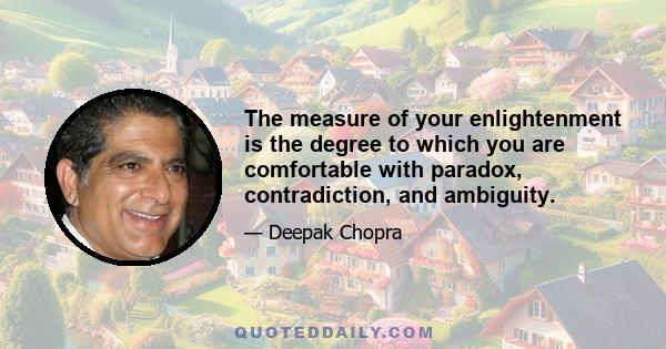 The measure of your enlightenment is the degree to which you are comfortable with paradox, contradiction, and ambiguity.