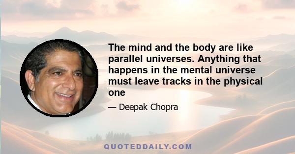 The mind and the body are like parallel universes. Anything that happens in the mental universe must leave tracks in the physical one