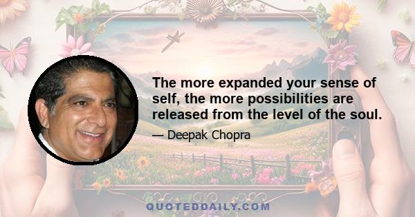 The more expanded your sense of self, the more possibilities are released from the level of the soul.