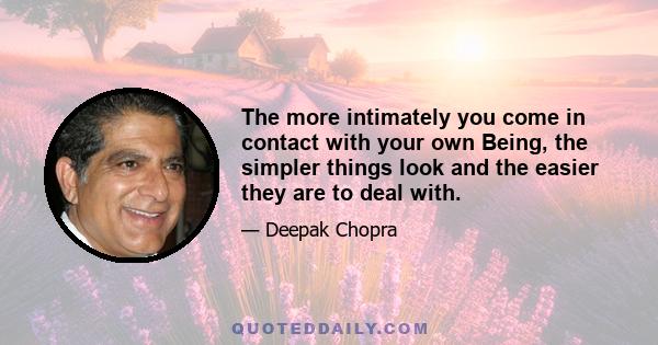 The more intimately you come in contact with your own Being, the simpler things look and the easier they are to deal with.