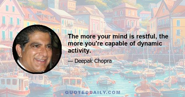 The more your mind is restful, the more you're capable of dynamic activity.