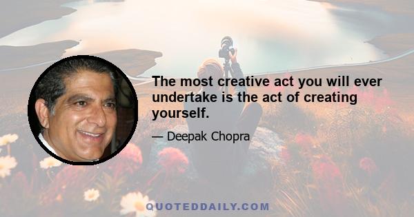 The most creative act you will ever undertake is the act of creating yourself.