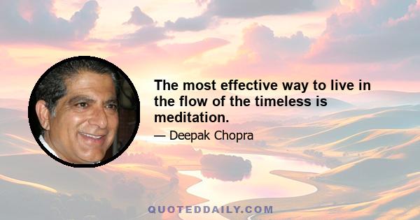 The most effective way to live in the flow of the timeless is meditation.