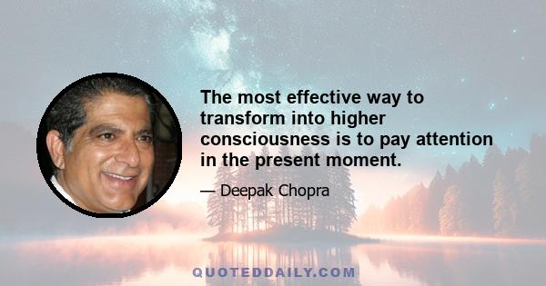 The most effective way to transform into higher consciousness is to pay attention in the present moment.