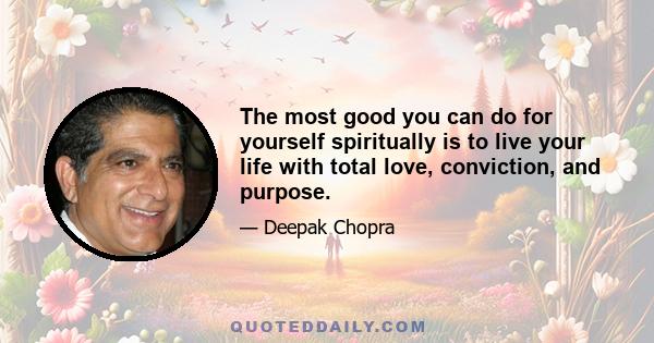 The most good you can do for yourself spiritually is to live your life with total love, conviction, and purpose.