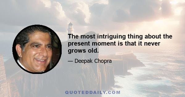 The most intriguing thing about the present moment is that it never grows old.