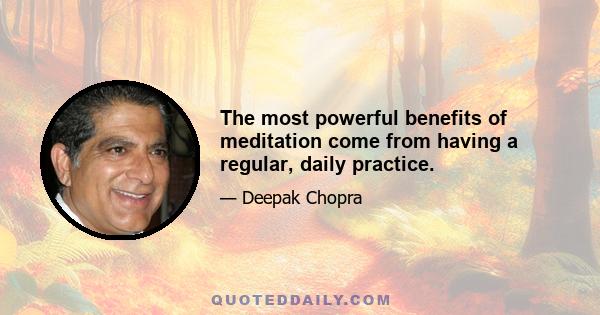 The most powerful benefits of meditation come from having a regular, daily practice.