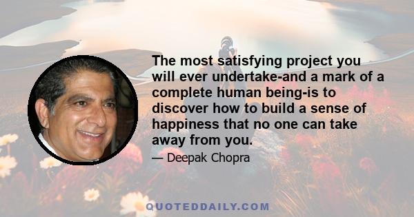 The most satisfying project you will ever undertake-and a mark of a complete human being-is to discover how to build a sense of happiness that no one can take away from you.