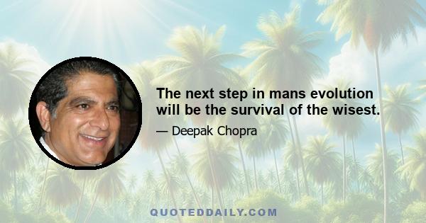 The next step in mans evolution will be the survival of the wisest.