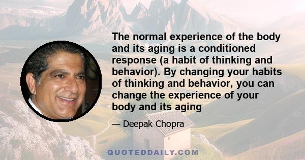 The normal experience of the body and its aging is a conditioned response (a habit of thinking and behavior). By changing your habits of thinking and behavior, you can change the experience of your body and its aging